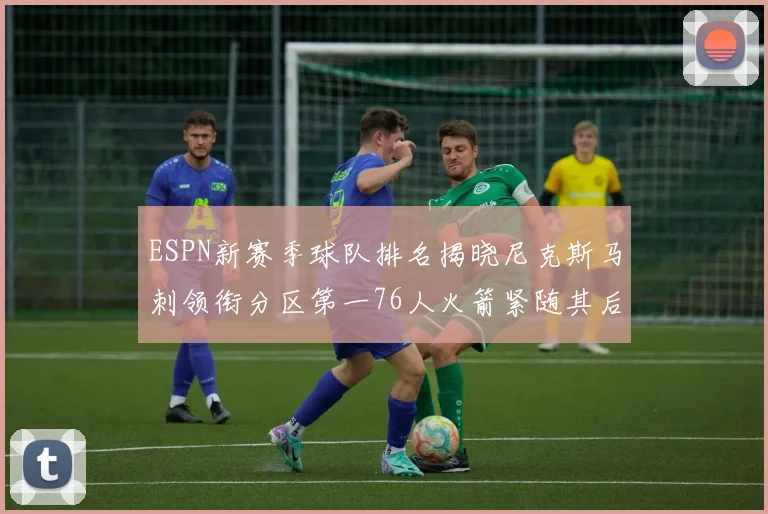 ESPN新赛季球队排名揭晓尼克斯马刺领衔分区第一76人火箭紧随其后