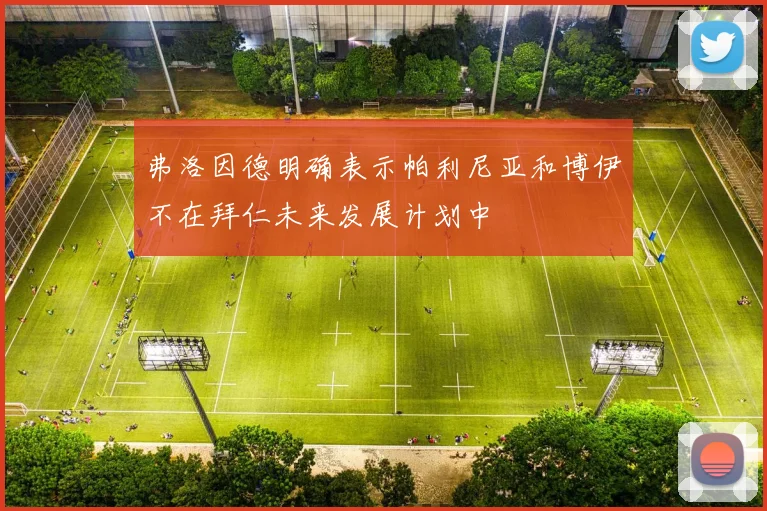 弗洛因德明确表示帕利尼亚和博伊不在拜仁未来发展计划中