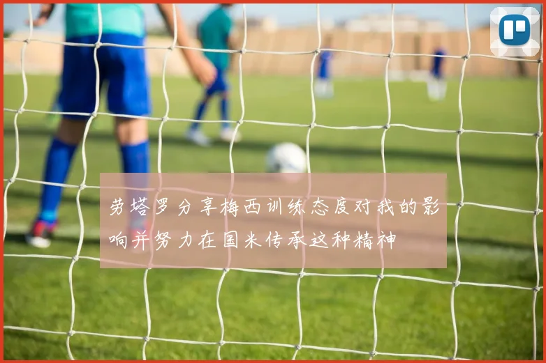 劳塔罗分享梅西训练态度对我的影响并努力在国米传承这种精神