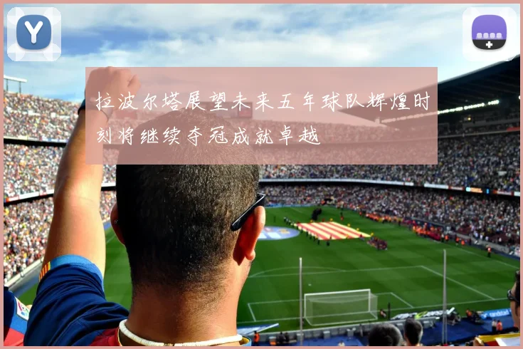 拉波尔塔展望未来五年球队辉煌时刻将继续夺冠成就卓越