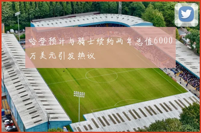 哈登预计与骑士续约两年总值6000万美元引发热议
