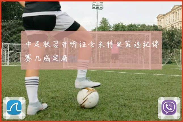 中足联召开听证会米特里策违纪停赛几成定局