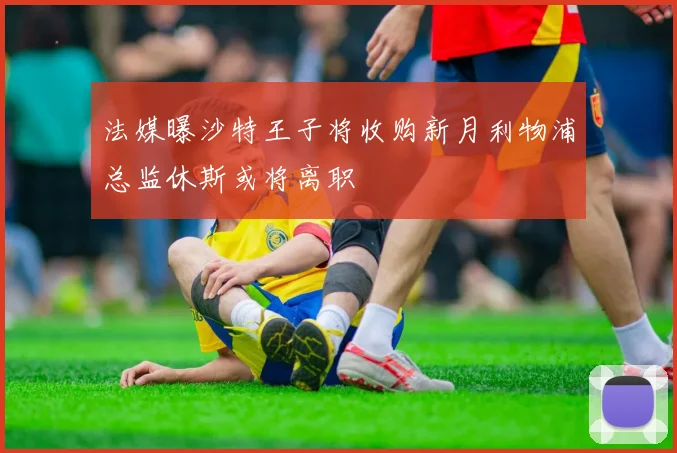 法媒曝沙特王子将收购新月利物浦总监休斯或将离职