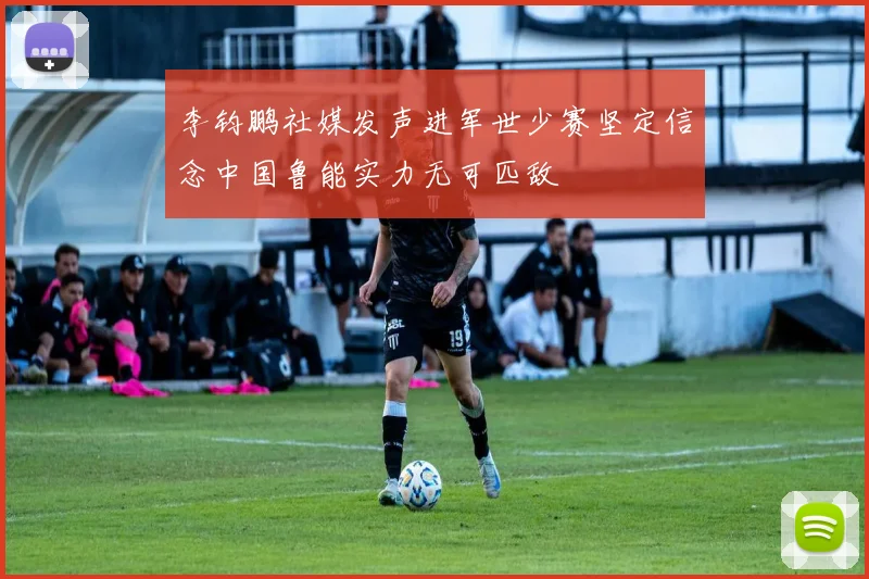 李钧鹏社媒发声进军世少赛坚定信念中国鲁能实力无可匹敌