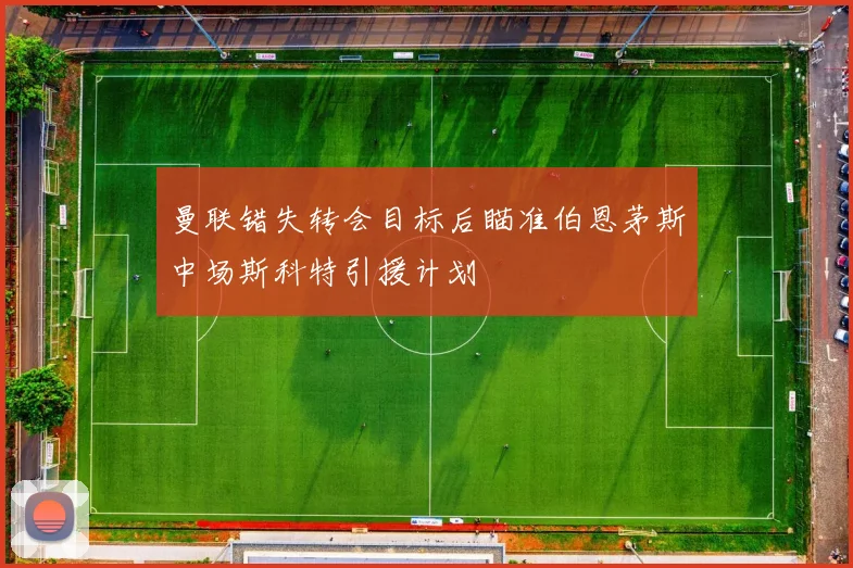 曼联错失转会目标后瞄准伯恩茅斯中场斯科特引援计划