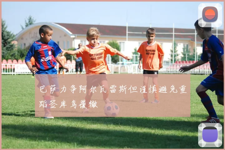 巴萨力争阿尔瓦雷斯但谨慎避免重蹈签库鸟覆辙