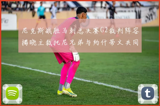 尼克斯战胜马刺总决赛G2裁判阵容揭晓主裁托尼兄弟与约什蒂文共同执法