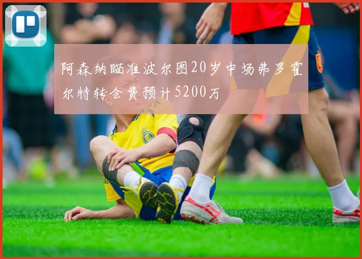 阿森纳瞄准波尔图20岁中场弗罗霍尔特转会费预计5200万