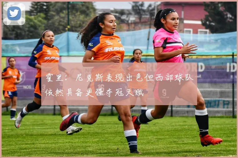 霍里：尼克斯表现出色但西部球队依然具备更强夺冠天赋
