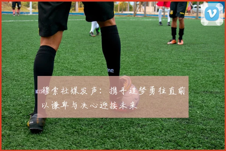 穆索社媒发声：携手追梦勇往直前以谦卑与决心迎接未来
