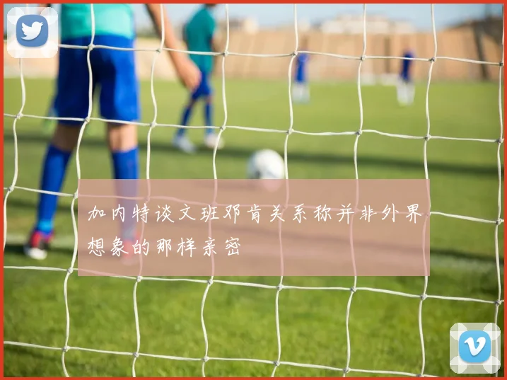 加内特谈文班邓肯关系称并非外界想象的那样亲密