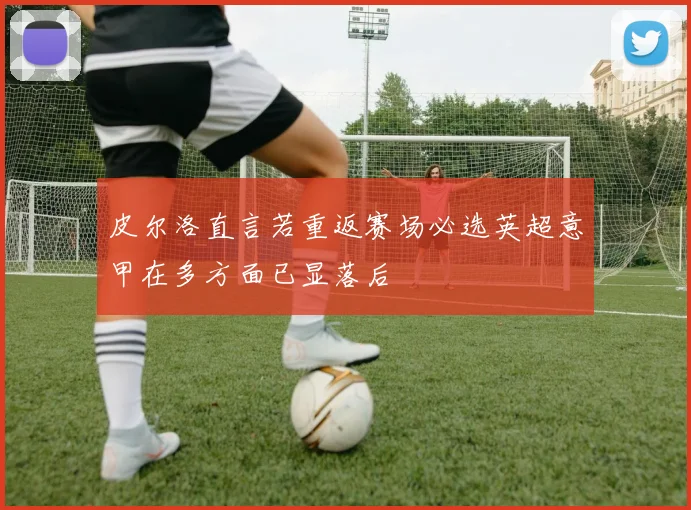 皮尔洛直言若重返赛场必选英超意甲在多方面已显落后