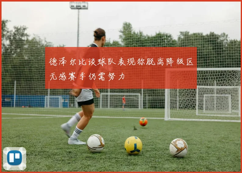 德泽尔比谈球队表现称脱离降级区无感赛季仍需努力