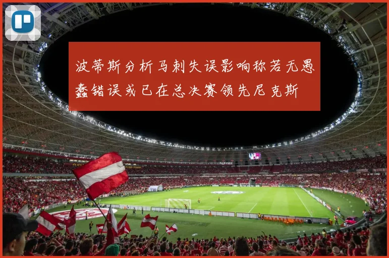 波蒂斯分析马刺失误影响称若无愚蠢错误或已在总决赛领先尼克斯