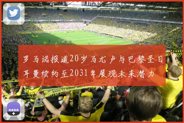 罗马诺报道20岁马尤卢与巴黎圣日耳曼续约至2031年展现未来潜力