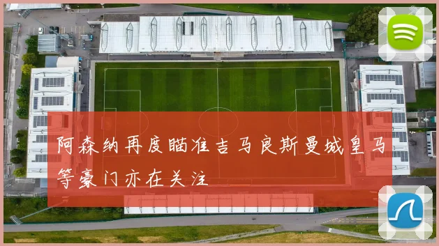 阿森纳再度瞄准吉马良斯曼城皇马等豪门亦在关注