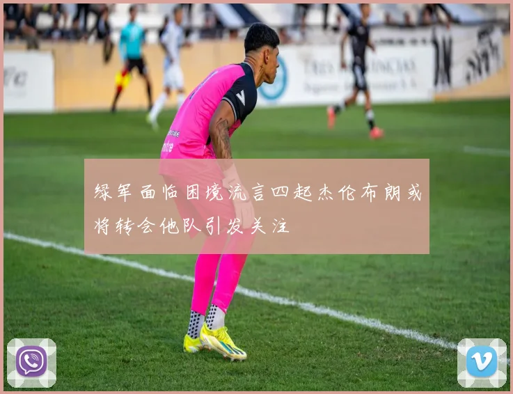 绿军面临困境流言四起杰伦布朗或将转会他队引发关注